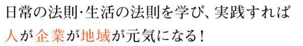 活動紹介 ～ 日常の法則・生活の法則を学び、実践すれば、人が企業が地域が元気になる！